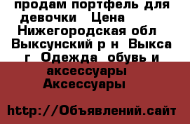 продам портфель для девочки › Цена ­ 500 - Нижегородская обл., Выксунский р-н, Выкса г. Одежда, обувь и аксессуары » Аксессуары   